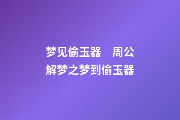 梦见偷玉器　周公解梦之梦到偷玉器